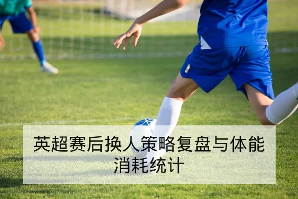 英超赛后换人策略复盘与体能消耗统计